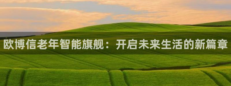 万赢娱乐吧：欧博信老年智能旗舰：开启未来生活的新篇章