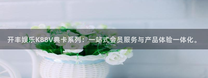 壹号平台注册链接官网下载：开丰娱乐K88V典卡系列：一站式会员服务与产品体验一体化。