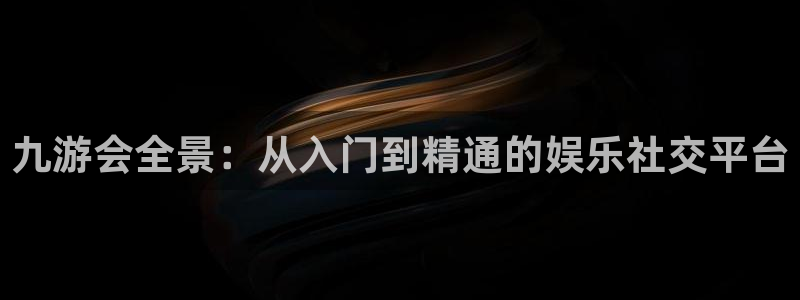 壹号平台下载：九游会全景：从入门到精通的娱乐社交平台