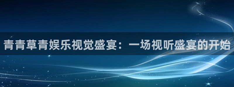壹号app下载链接：青青草青娱乐视觉盛宴：一场视听盛宴的开始