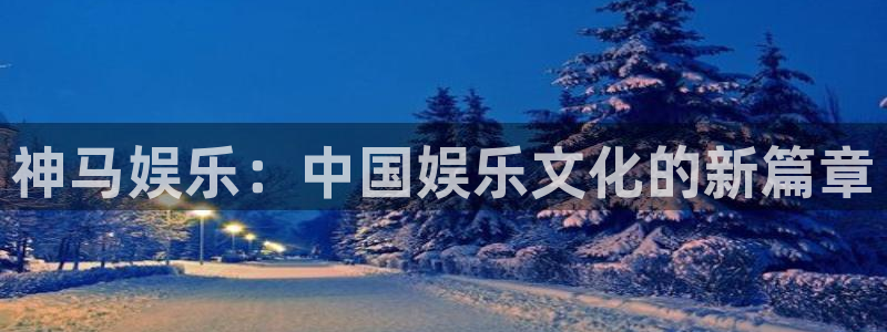 壹号电子娱乐app下载官网：神马娱乐：中国娱乐文化的新篇章