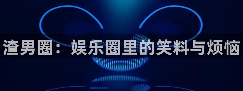 壹号大舞台官网：渣男圈：娱乐圈里的笑料与烦恼