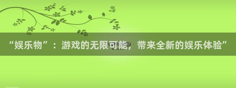 壹号电子娱乐app下载最新版：“娱乐物”：游戏的无限可能，带来全新的娱乐体验”