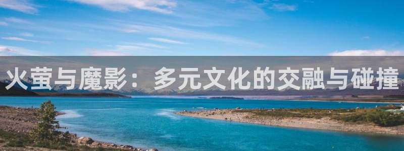 壹号app下载官方网站：火萤与魔影：多元文化的交融与碰撞