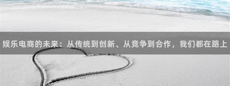万赢娱乐网站：娱乐电商的未来：从传统到创新、从竞争到合作，我们都在路上