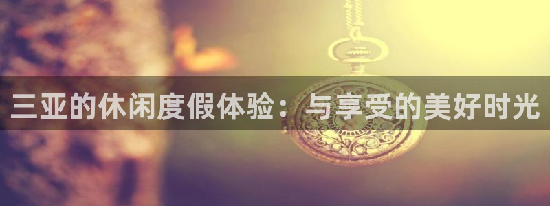 万赢娱乐强制退款流程详解：三亚的休闲度假体验：与享受的美好时光