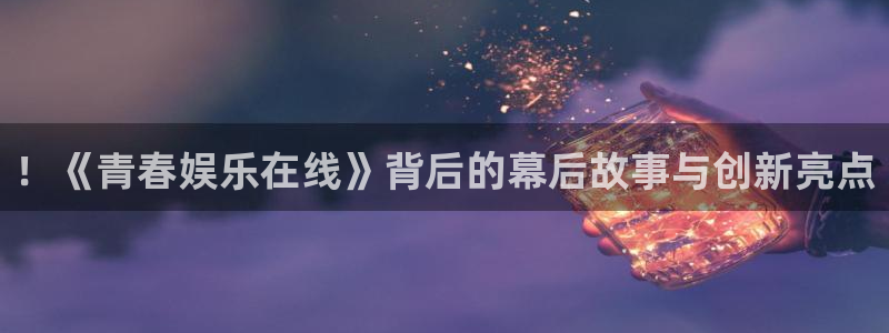 壹号平台下载安装：！《青春娱乐在线》背后的幕后故事与创新亮点