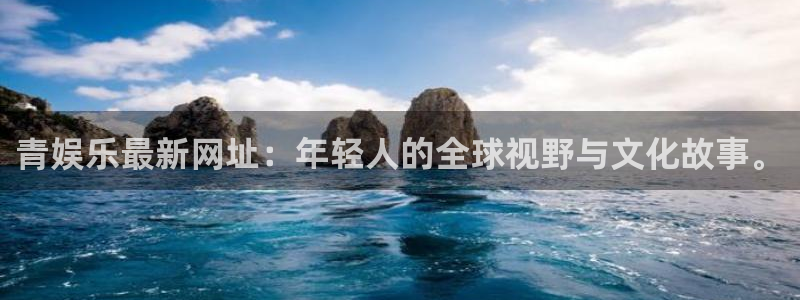 万赢娱乐app最新版怎么下载苹果：青娱乐最新网址：年轻人的全球视野与文化故事。
