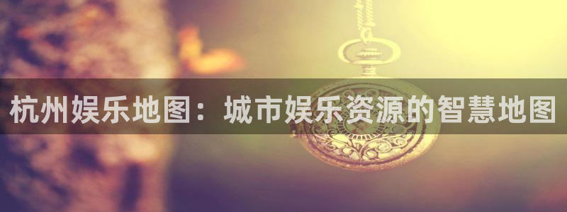 万赢娱乐app下载官网：杭州娱乐地图：城市娱乐资源的智慧地图
