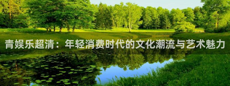 万赢娱乐app最新版怎么下载苹果：青娱乐超清：年轻消费时代的文化潮流与艺术魅力