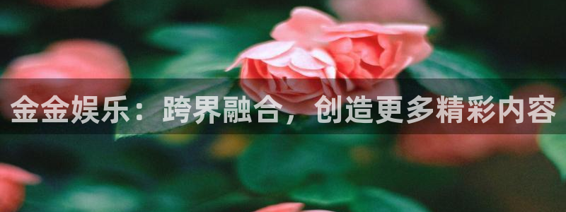 壹号注册入口app下载：金金娱乐：跨界融合，创造更多精彩内容